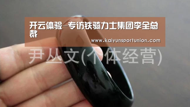 开云体验-专访铁骑力士集团李全总裁(图4) 开云体育