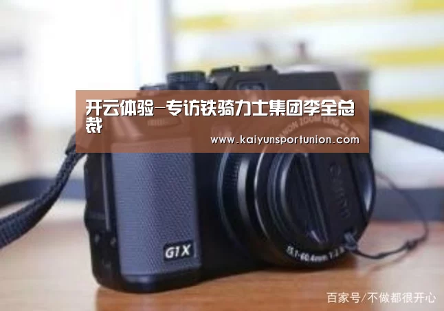 开云体验-专访铁骑力士集团李全总裁(图1) 开云网站