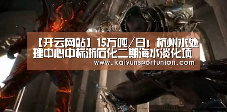 【开云网站】15万吨/日!杭州水处理中心中标浙石化二期海水淡化项目(图1) 开云网站