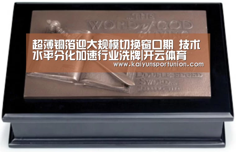 超薄铜箔迎大规模切换窗口期 技术水平分化加速行业洗牌|开云体育(图2) 开云体育