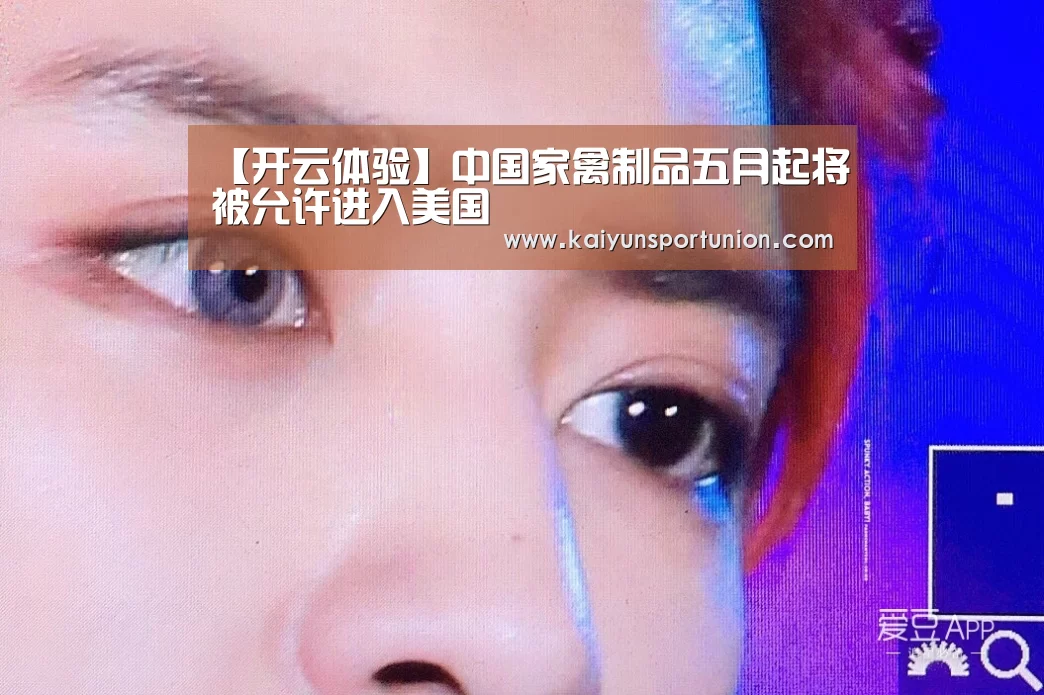 【开云体验】中国家禽制品五月起将被允许进入美国(图1) 开云体验